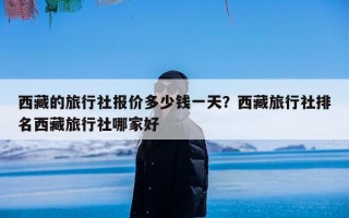 西藏的旅行社报价多少钱一天？西藏旅行社排名西藏旅行社哪家好