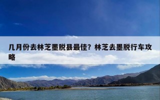 几月份去林芝墨脱县最佳？林芝去墨脱行车攻略