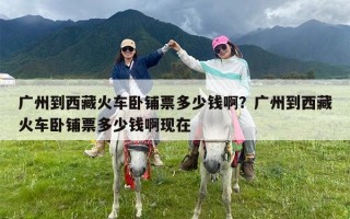广州到西藏火车卧铺票多少钱啊？广州到西藏火车卧铺票多少钱啊现在