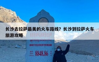 长沙去拉萨最美的火车路线？长沙到拉萨火车旅游攻略