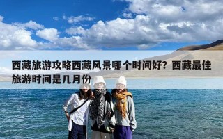 西藏旅游攻略西藏风景哪个时间好？西藏最佳旅游时间是几月份