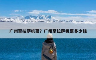 广州至拉萨机票？广州至拉萨机票多少钱