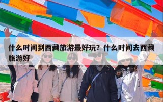 什么时间到西藏旅游最好玩？什么时间去西藏旅游好
