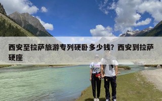西安至拉萨旅游专列硬卧多少钱？西安到拉萨硬座