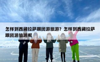 怎样到西藏拉萨跟团游旅游？怎样到西藏拉萨跟团游旅游呢