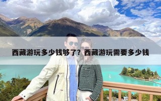 西藏游玩多少钱够了？西藏游玩需要多少钱