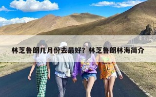 林芝鲁朗几月份去最好？林芝鲁朗林海简介