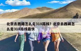 北京去西藏怎么走318路线？北京去西藏怎么走318路线最快