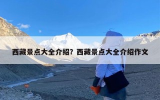 西藏景点大全介绍？西藏景点大全介绍作文