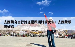 去西藏自由行好还是跟团好呢女生？去西藏跟团好吗