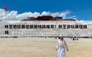 林芝地区最佳旅游线路推荐？林芝游玩最佳路线