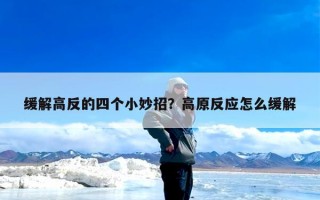缓解高反的四个小妙招？高原反应怎么缓解