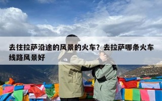 去往拉萨沿途的风景的火车？去拉萨哪条火车线路风景好