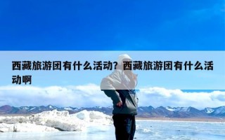 西藏旅游团有什么活动？西藏旅游团有什么活动啊