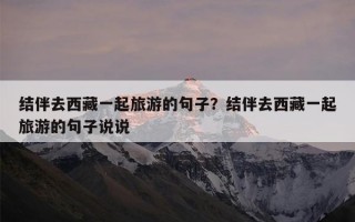 结伴去西藏一起旅游的句子？结伴去西藏一起旅游的句子说说