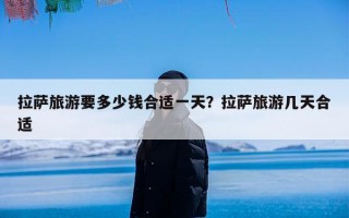 拉萨旅游要多少钱合适一天？拉萨旅游几天合适