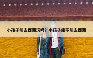 小孩子能去西藏玩吗？小孩子能不能去西藏