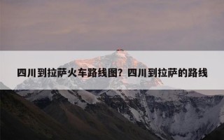 四川到拉萨火车路线图？四川到拉萨的路线