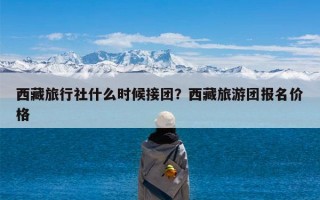 西藏旅行社什么时候接团？西藏旅游团报名价格