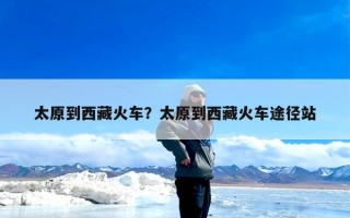 太原到西藏火车？太原到西藏火车途径站