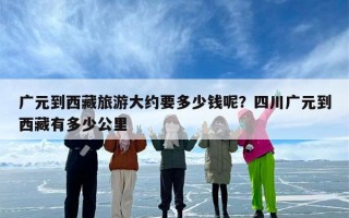 广元到西藏旅游大约要多少钱呢？四川广元到西藏有多少公里