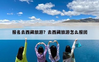 报名去西藏旅游？去西藏旅游怎么报团