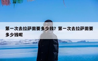 第一次去拉萨需要多少钱？第一次去拉萨需要多少钱呢