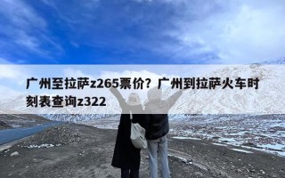 广州至拉萨z265票价？广州到拉萨火车时刻表查询z322