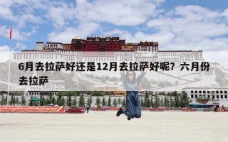 6月去拉萨好还是12月去拉萨好呢？六月份去拉萨
