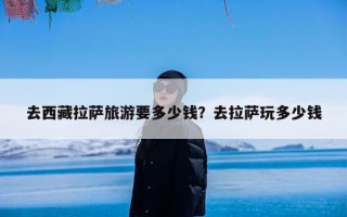 去西藏拉萨旅游要多少钱？去拉萨玩多少钱