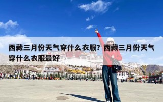 西藏三月份天气穿什么衣服？西藏三月份天气穿什么衣服最好