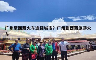 广州至西藏火车途经城市？广州到西藏旅游火车