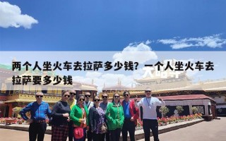 两个人坐火车去拉萨多少钱？一个人坐火车去拉萨要多少钱