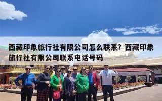 西藏印象旅行社有限公司怎么联系？西藏印象旅行社有限公司联系电话号码