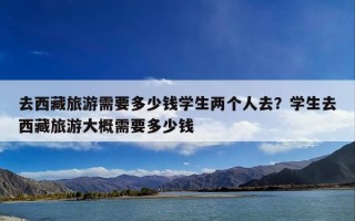 去西藏旅游需要多少钱学生两个人去？学生去西藏旅游大概需要多少钱