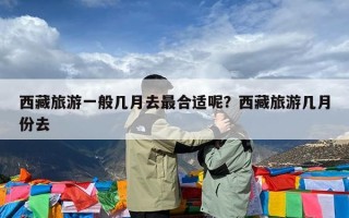 西藏旅游一般几月去最合适呢？西藏旅游几月份去