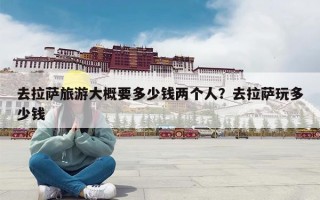 去拉萨旅游大概要多少钱两个人？去拉萨玩多少钱