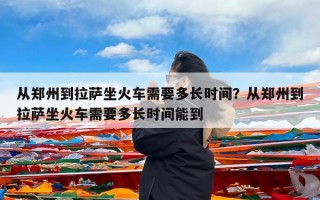 从郑州到拉萨坐火车需要多长时间？从郑州到拉萨坐火车需要多长时间能到