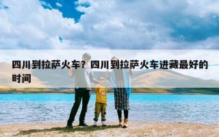 四川到拉萨火车？四川到拉萨火车进藏最好的时间