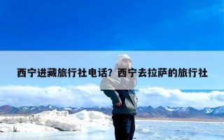 西宁进藏旅行社电话？西宁去拉萨的旅行社