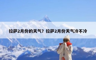 拉萨2月份的天气？拉萨2月份天气冷不冷