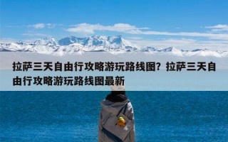拉萨三天自由行攻略游玩路线图？拉萨三天自由行攻略游玩路线图最新