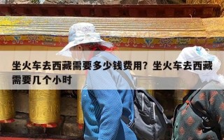 坐火车去西藏需要多少钱费用？坐火车去西藏需要几个小时