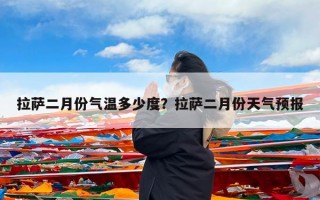拉萨二月份气温多少度？拉萨二月份天气预报