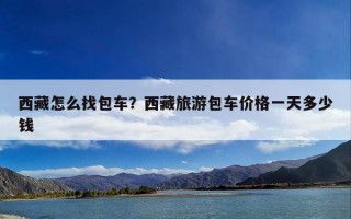 西藏怎么找包车？西藏旅游包车价格一天多少钱