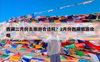 西藏二月份去旅游合适吗？2月份西藏旅游攻略