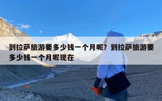 到拉萨旅游要多少钱一个月呢？到拉萨旅游要多少钱一个月呢现在