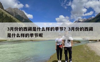 3月份的西藏是什么样的季节？3月份的西藏是什么样的季节呢