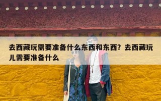 去西藏玩需要准备什么东西和东西？去西藏玩儿需要准备什么