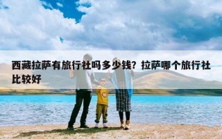 西藏拉萨有旅行社吗多少钱？拉萨哪个旅行社比较好